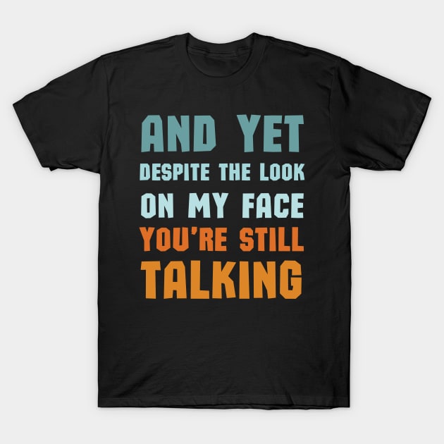 And Yet Despite The Look On My Face Youre Still Talking T-Shirt by mdr design